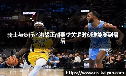 骑士与步行者激战正酣赛季关键时刻谁能笑到最后