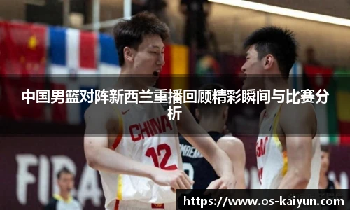 中国男篮对阵新西兰重播回顾精彩瞬间与比赛分析